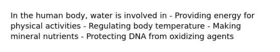 In the human body, water is involved in - Providing energy for physical activities - Regulating body temperature - Making mineral nutrients - Protecting DNA from oxidizing agents