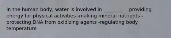 In the human body, water is involved in ________ . -providing energy for physical activities -making mineral nutrients -protecting DNA from oxidizing agents -regulating body temperature