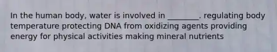 In the human body, water is involved in ________. regulating body temperature protecting DNA from oxidizing agents providing energy for physical activities making mineral nutrients