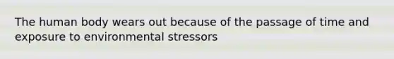 The human body wears out because of the passage of time and exposure to environmental stressors