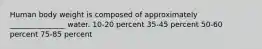 Human body weight is composed of approximately _______________ water. 10-20 percent 35-45 percent 50-60 percent 75-85 percent