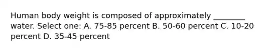 Human body weight is composed of approximately ________ water. Select one: A. 75-85 percent B. 50-60 percent C. 10-20 percent D. 35-45 percent