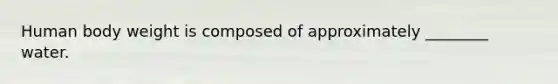 Human body weight is composed of approximately ________ water.