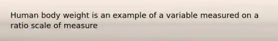 Human body weight is an example of a variable measured on a ratio scale of measure