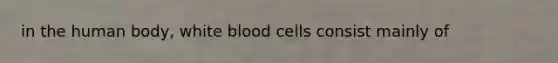 in the human body, white blood cells consist mainly of