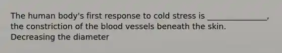 The human body's first response to cold stress is _______________, the constriction of the blood vessels beneath the skin. Decreasing the diameter