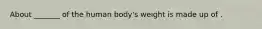 About _______ of the human body's weight is made up of .