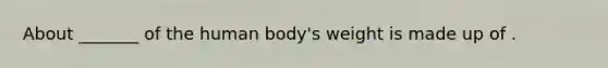 About _______ of the human body's weight is made up of .