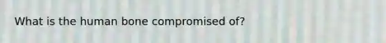 What is the human bone compromised of?