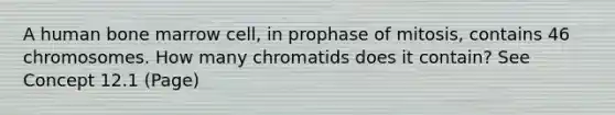 A human bone marrow cell, in prophase of mitosis, contains 46 chromosomes. How many chromatids does it contain? See Concept 12.1 (Page)