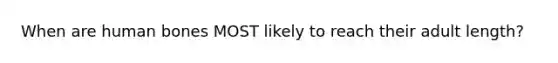 When are human bones MOST likely to reach their adult length?