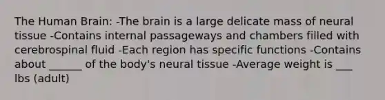 The Human Brain: -The brain is a large delicate mass of neural tissue -Contains internal passageways and chambers filled with cerebrospinal fluid -Each region has specific functions -Contains about ______ of the body's neural tissue -Average weight is ___ lbs (adult)