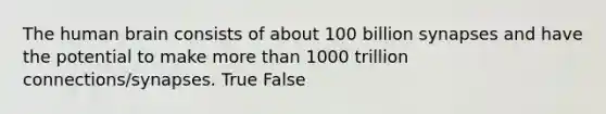 The human brain consists of about 100 billion synapses and have the potential to make more than 1000 trillion connections/synapses. True False