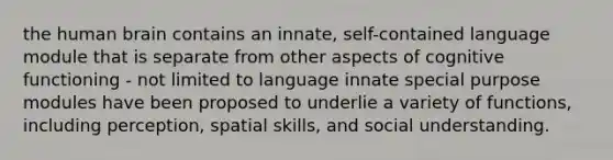 the human brain contains an innate, self-contained language module that is separate from other aspects of cognitive functioning - not limited to language innate special purpose modules have been proposed to underlie a variety of functions, including perception, spatial skills, and social understanding.