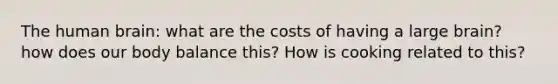 The human brain: what are the costs of having a large brain? how does our body balance this? How is cooking related to this?