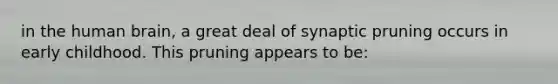 in the human brain, a great deal of synaptic pruning occurs in early childhood. This pruning appears to be: