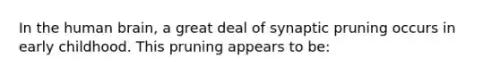 In the human brain, a great deal of synaptic pruning occurs in early childhood. This pruning appears to be: