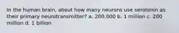 In the human brain, about how many neurons use serotonin as their primary neurotransmitter?​ a. ​200,000 b. ​1 million c. ​200 million d. ​1 billion