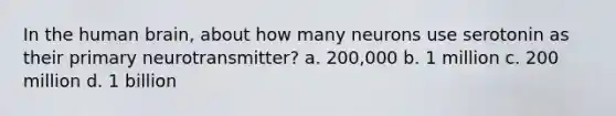 In the human brain, about how many neurons use serotonin as their primary neurotransmitter?​ a. ​200,000 b. ​1 million c. ​200 million d. ​1 billion