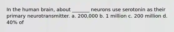 In the human brain, about _______ neurons use serotonin as their primary neurotransmitter. a. 200,000 b. 1 million c. 200 million d. 40% of