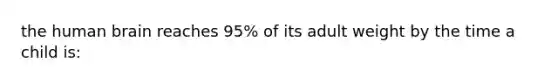 the human brain reaches 95% of its adult weight by the time a child is: