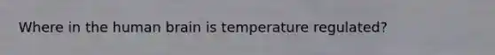 Where in the human brain is temperature regulated?