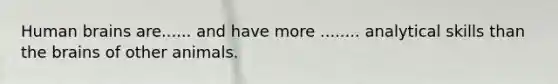 Human brains are...... and have more ........ analytical skills than <a href='https://www.questionai.com/knowledge/kLMtJeqKp6-the-brain' class='anchor-knowledge'>the brain</a>s of other animals.