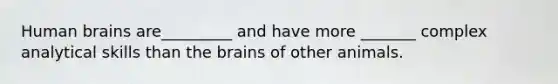 Human brains are_________ and have more _______ complex analytical skills than the brains of other animals.