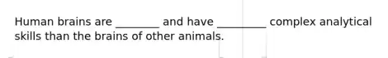 Human brains are ________ and have _________ complex analytical skills than the brains of other animals.