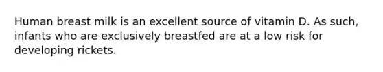 Human breast milk is an excellent source of vitamin D. As such, infants who are exclusively breastfed are at a low risk for developing rickets.