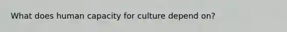 What does human capacity for culture depend on?