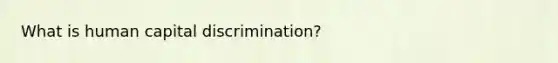 What is human capital discrimination?