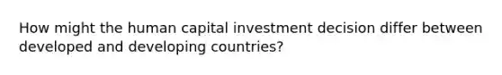 How might the human capital investment decision differ between developed and developing countries?