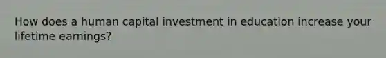 How does a human capital investment in education increase your lifetime earnings?