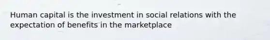 Human capital is the investment in social relations with the expectation of benefits in the marketplace