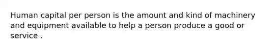 Human capital per person is the amount and kind of machinery and equipment available to help a person produce a good or service .