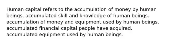 Human capital refers to the accumulation of money by human beings. accumulated skill and knowledge of human beings. accumulation of money and equipment used by human beings. accumulated financial capital people have acquired. accumulated equipment used by human beings.