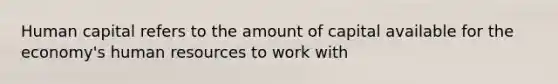 Human capital refers to the amount of capital available for the economy's human resources to work with