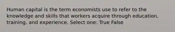 Human capital is the term economists use to refer to the knowledge and skills that workers acquire through education, training, and experience. Select one: True False