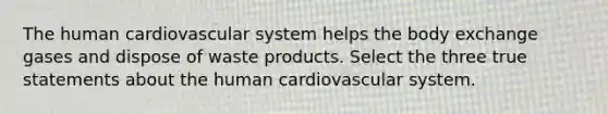 The human cardiovascular system helps the body exchange gases and dispose of waste products. Select the three true statements about the human cardiovascular system.