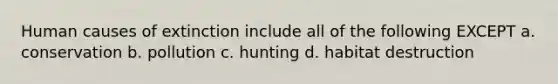 Human causes of extinction include all of the following EXCEPT a. conservation b. pollution c. hunting d. habitat destruction