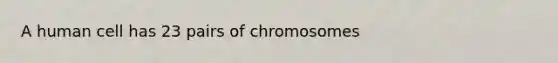 A human cell has 23 pairs of chromosomes