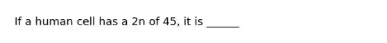 If a human cell has a 2n of 45, it is ______