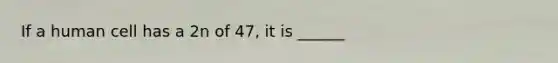 If a human cell has a 2n of 47, it is ______