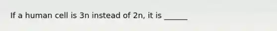 If a human cell is 3n instead of 2n, it is ______