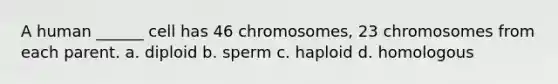 A human ______ cell has 46 chromosomes, 23 chromosomes from each parent. a. diploid b. sperm c. haploid d. homologous