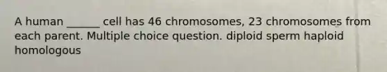 A human ______ cell has 46 chromosomes, 23 chromosomes from each parent. Multiple choice question. diploid sperm haploid homologous