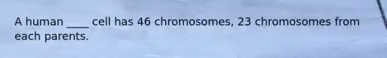 A human ____ cell has 46 chromosomes, 23 chromosomes from each parents.