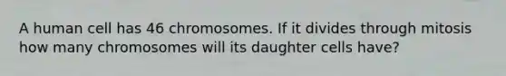 A human cell has 46 chromosomes. If it divides through mitosis how many chromosomes will its daughter cells have?