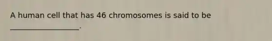 A human cell that has 46 chromosomes is said to be __________________.